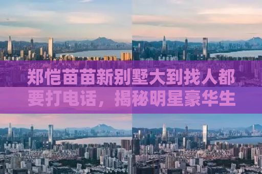 郑恺苗苗新别墅大到找人都要打电话，揭秘明星豪华生活背后的故事