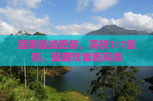 国家版减肥餐，高校1:1复刻，健康饮食新风尚