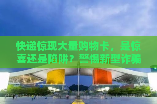 快递惊现大量购物卡，是惊喜还是陷阱？警惕新型诈骗手段！