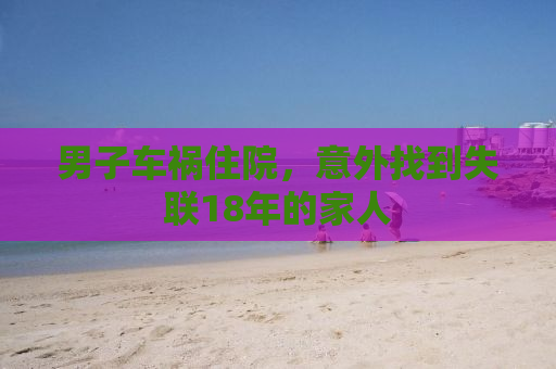 男子车祸住院，意外找到失联18年的家人