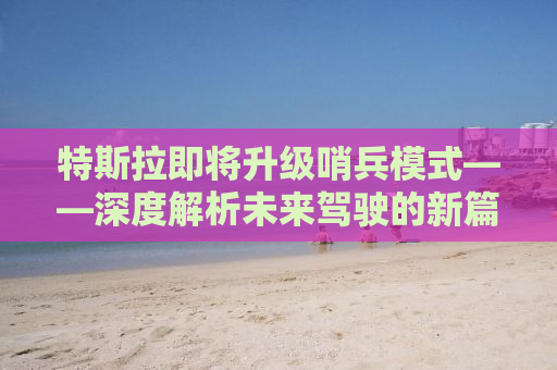 特斯拉即将升级哨兵模式——深度解析未来驾驶的新篇章