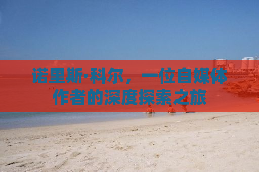诺里斯·科尔，一位自媒体作者的深度探索之旅