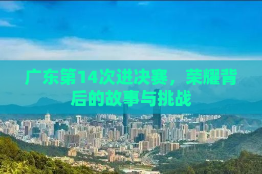 广东第14次进决赛，荣耀背后的故事与挑战