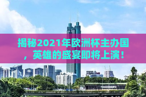 揭秘2021年欧洲杯主办国，英雄的盛宴即将上演！