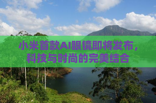 小米首款AI眼镜即将发布，科技与时尚的完美结合