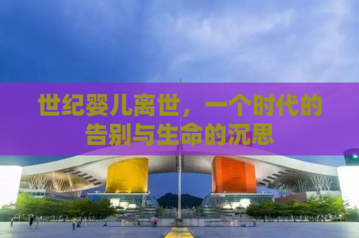 世纪婴儿离世，一个时代的告别与生命的沉思