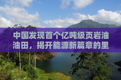 中国发现首个亿吨级页岩油油田，揭开能源新篇章的里程碑事件