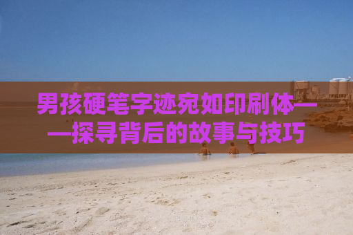 男孩硬笔字迹宛如印刷体——探寻背后的故事与技巧