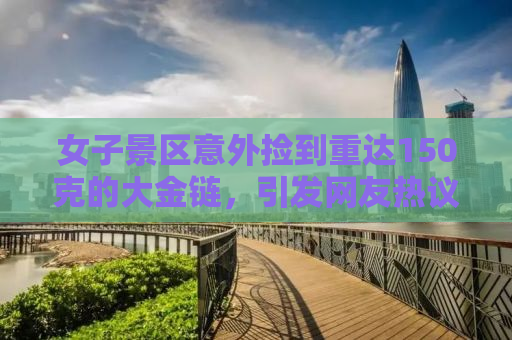 女子景区意外捡到重达150克的大金链，引发网友热议