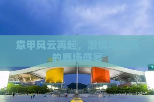 意甲风云再起，激情与荣耀的赛场盛宴