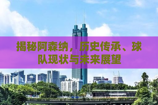 揭秘阿森纳，历史传承、球队现状与未来展望