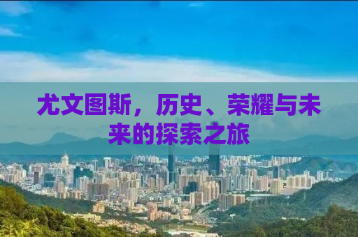 尤文图斯，历史、荣耀与未来的探索之旅