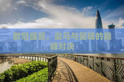 欧冠盛宴，皇马与曼城的巅峰对决