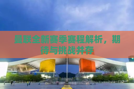 曼联全新赛季赛程解析，期待与挑战并存
