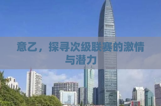 意乙，探寻次级联赛的激情与潜力