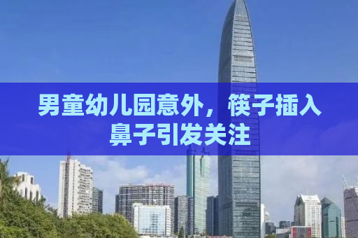 男童幼儿园意外，筷子插入鼻子引发关注