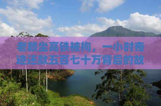 老赖坐高铁被拘，一小时奇迹还款五百七十万背后的故事