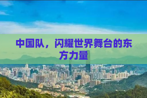 中国队，闪耀世界舞台的东方力量