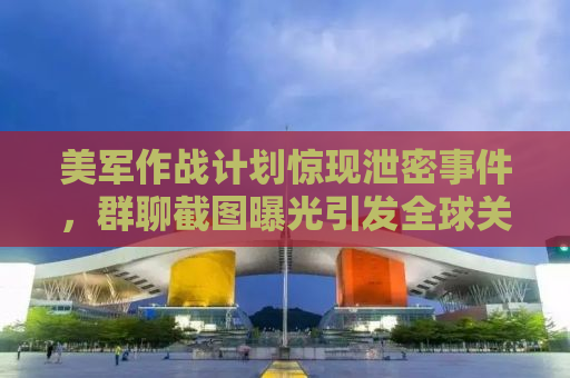 美军作战计划惊现泄密事件，群聊截图曝光引发全球关注
