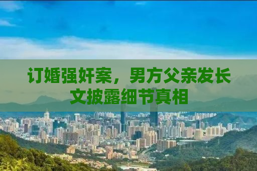 订婚强奸案，男方父亲发长文披露细节真相