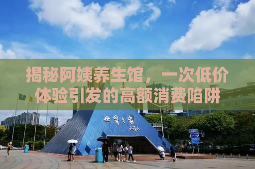 揭秘阿姨养生馆，一次低价体验引发的高额消费陷阱