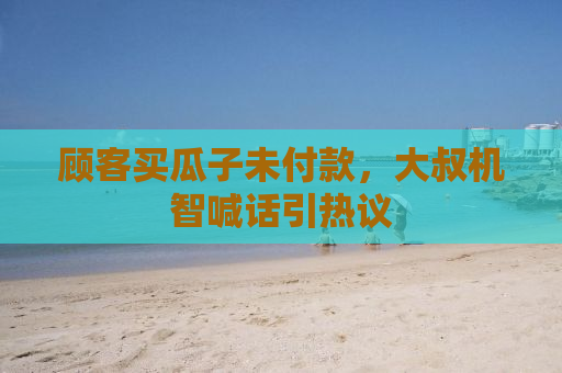顾客买瓜子未付款，大叔机智喊话引热议