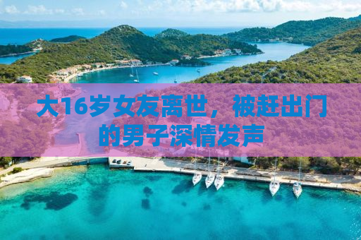 大16岁女友离世，被赶出门的男子深情发声