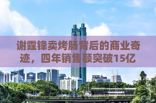 谢霆锋卖烤肠背后的商业奇迹，四年销售额突破15亿元的秘密