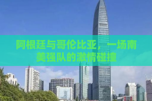 阿根廷与哥伦比亚，一场南美强队的激情碰撞