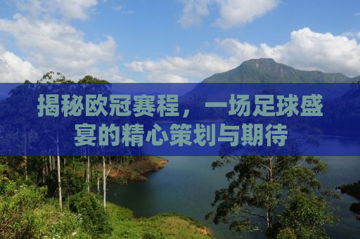 揭秘欧冠赛程，一场足球盛宴的精心策划与期待