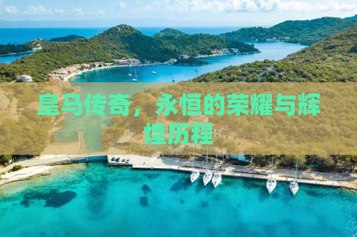 皇马传奇，永恒的荣耀与辉煌历程