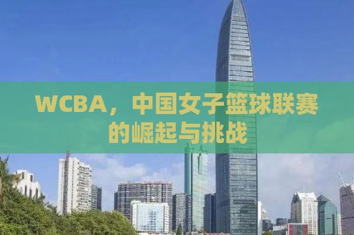 WCBA，中国女子篮球联赛的崛起与挑战