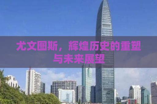 尤文图斯，辉煌历史的重塑与未来展望