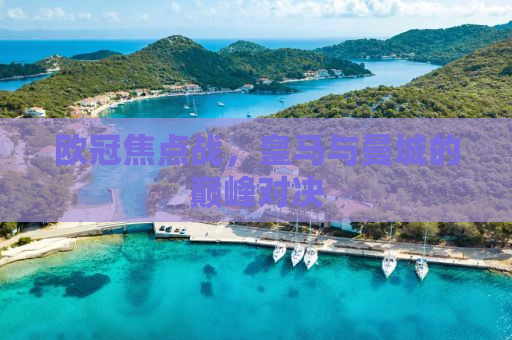 欧冠焦点战，皇马与曼城的巅峰对决
