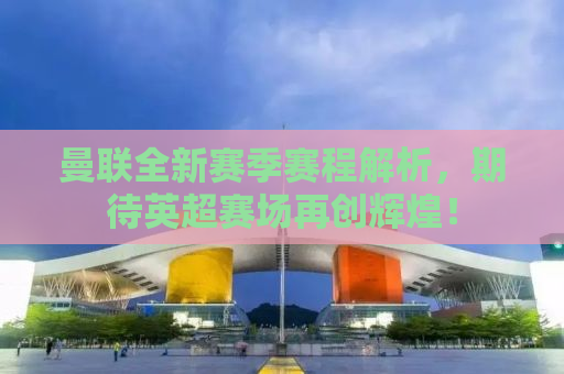 曼联全新赛季赛程解析，期待英超赛场再创辉煌！