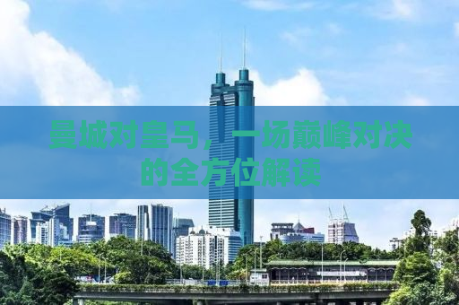 曼城对皇马，一场巅峰对决的全方位解读