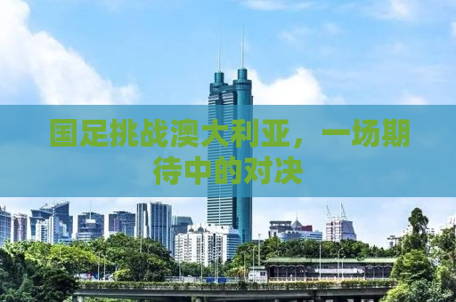 国足挑战澳大利亚，一场期待中的对决