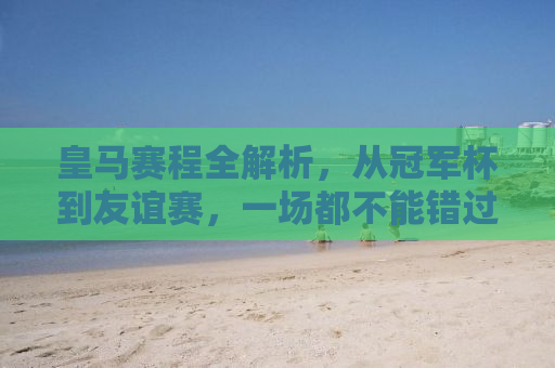 皇马赛程全解析，从冠军杯到友谊赛，一场都不能错过！