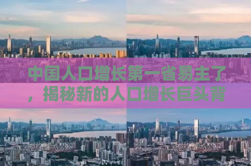 中国人口增长第一省易主了，揭秘新的人口增长巨头背后的故事