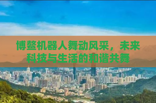 博鳌机器人舞动风采，未来科技与生活的和谐共舞