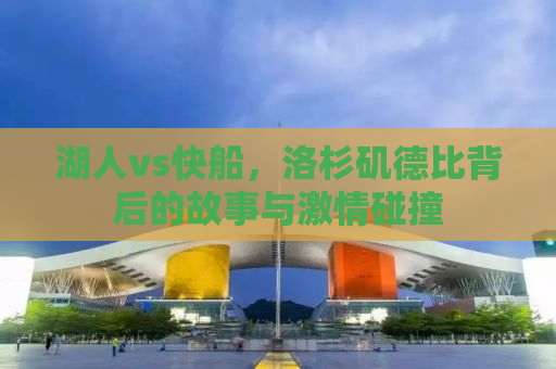 湖人vs快船，洛杉矶德比背后的故事与激情碰撞