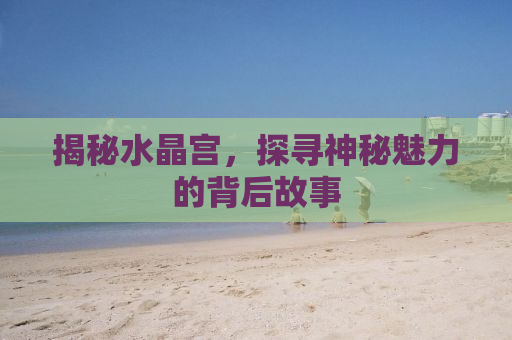 揭秘水晶宫，探寻神秘魅力的背后故事