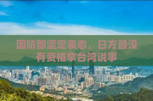 国防部坚定表态，日方最没有资格拿台湾说事