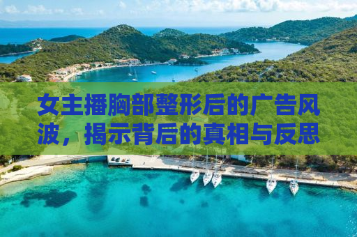 女主播胸部整形后的广告风波，揭示背后的真相与反思