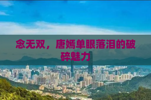 念无双，唐嫣单眼落泪的破碎魅力