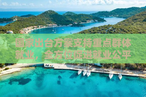 国家出台方案支持重点群体就业，全方位促进就业公平与发展