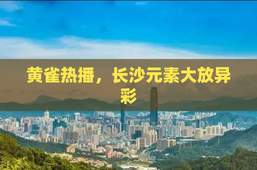 黄雀热播，长沙元素大放异彩