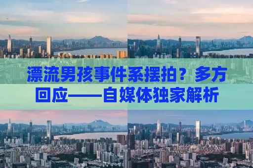 漂流男孩事件系摆拍？多方回应——自媒体独家解析
