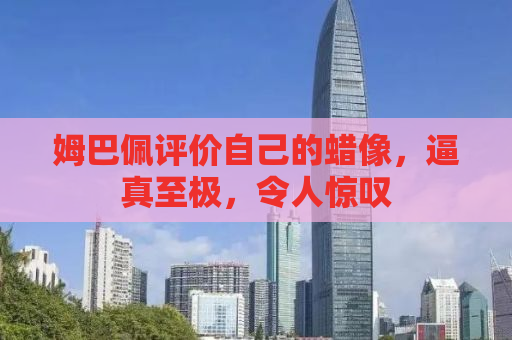 姆巴佩评价自己的蜡像，逼真至极，令人惊叹