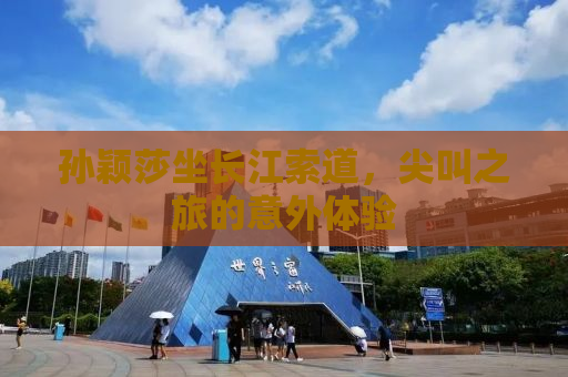 孙颖莎坐长江索道，尖叫之旅的意外体验